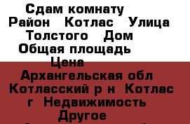 Сдам комнату 6000 › Район ­ Котлас › Улица ­ Толстого › Дом ­ 5 › Общая площадь ­ 12 › Цена ­ 6 000 - Архангельская обл., Котласский р-н, Котлас г. Недвижимость » Другое   . Архангельская обл.